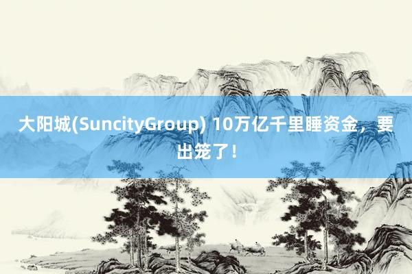 大阳城(SuncityGroup) 10万亿千里睡资金，要出笼了！