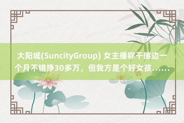 大阳城(SuncityGroup) 女主播称干擦边一个月不错挣30多万，但我方是个好女孩……