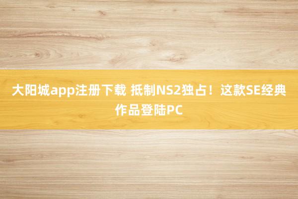 大阳城app注册下载 抵制NS2独占！这款SE经典作品登陆PC