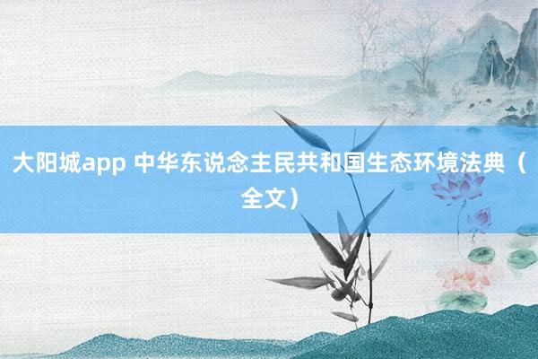 大阳城app 中华东说念主民共和国生态环境法典（全文）