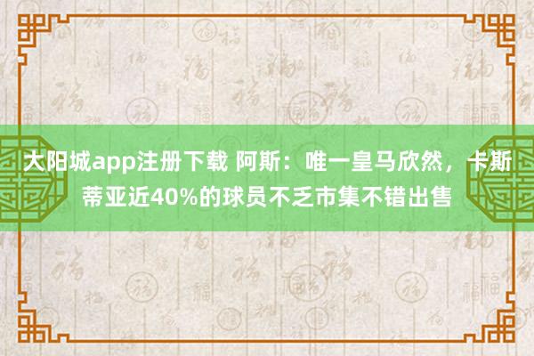 大阳城app注册下载 阿斯：唯一皇马欣然，卡斯蒂亚近40%的球员不乏市集不错出售