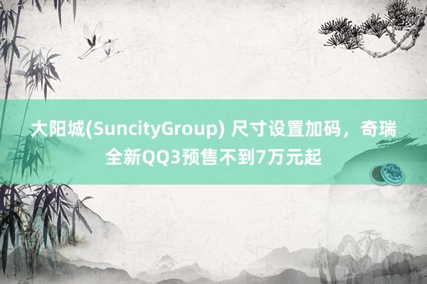 大阳城(SuncityGroup) 尺寸设置加码，奇瑞全新QQ3预售不到7万元起