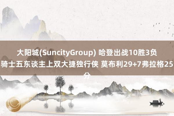 大阳城(SuncityGroup) 哈登出战10胜3负！骑士五东谈主上双大捷独行侠 莫布利29+7弗拉格25分
