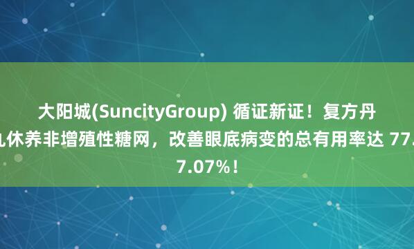 大阳城(SuncityGroup) 循证新证！复方丹参滴丸休养非增殖性糖网，改善眼底病变的总有用率达 77.07%！