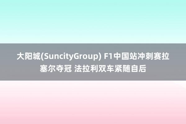 大阳城(SuncityGroup) F1中国站冲刺赛拉塞尔夺冠 法拉利双车紧随自后