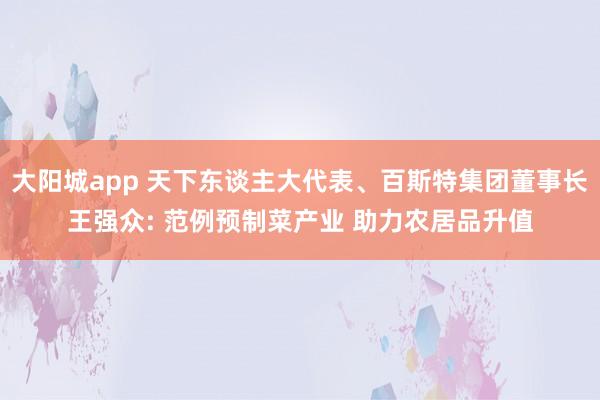 大阳城app 天下东谈主大代表、百斯特集团董事长王强众: 范例预制菜产业 助力农居品升值