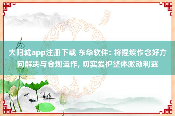 大阳城app注册下载 东华软件: 将捏续作念好方向解决与合规运作， 切实爱护整体激动利益