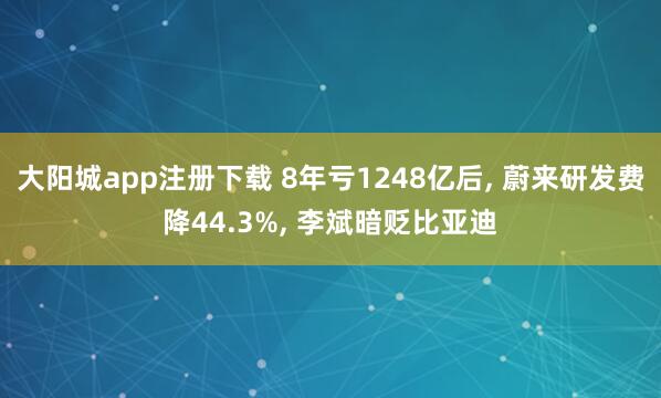 大阳城app注册下载 8年亏1248亿后， 蔚来研发费降44.3%， 李斌暗贬比亚迪