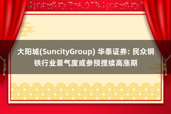 大阳城(SuncityGroup) 华泰证券: 民众钢铁行业景气度或参预捏续高涨期