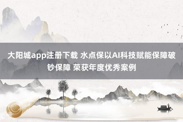 大阳城app注册下载 水点保以AI科技赋能保障破钞保障 荣获年度优秀案例