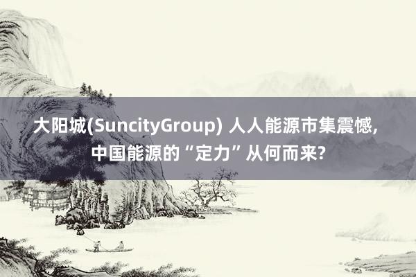 大阳城(SuncityGroup) 人人能源市集震憾， 中国能源的“定力”从何而来?