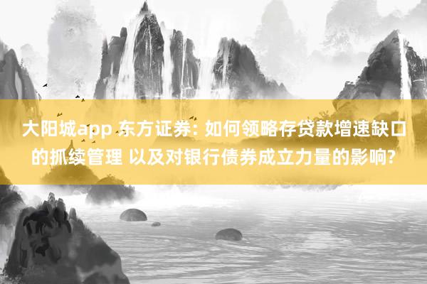 大阳城app 东方证券: 如何领略存贷款增速缺口的抓续管理 以及对银行债券成立力量的影响?