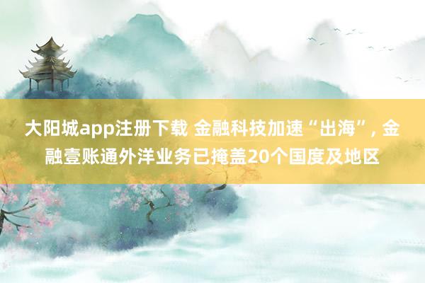 大阳城app注册下载 金融科技加速“出海”， 金融壹账通外洋业务已掩盖20个国度及地区