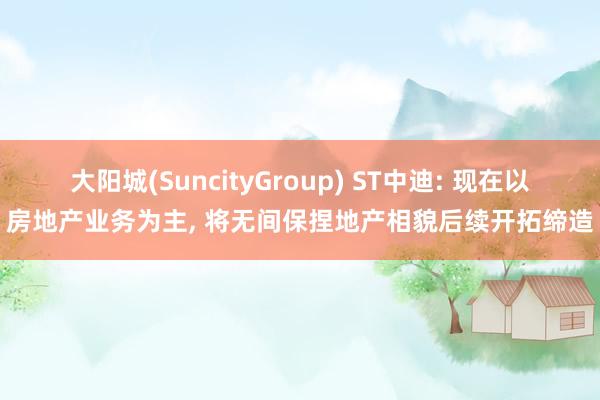 大阳城(SuncityGroup) ST中迪: 现在以房地产业务为主， 将无间保捏地产相貌后续开拓缔造