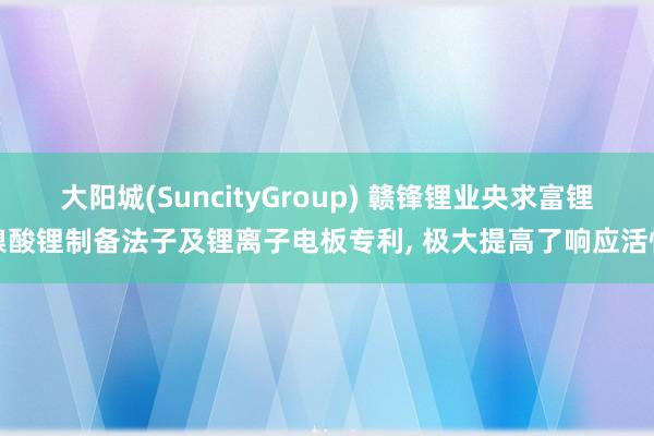 大阳城(SuncityGroup) 赣锋锂业央求富锂镍酸锂制备法子及锂离子电板专利， 极大提高了响应活性