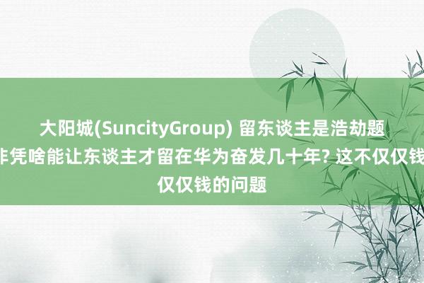 大阳城(SuncityGroup) 留东谈主是浩劫题， 任正非凭啥能让东谈主才留在华为奋发几十年? 这不仅仅钱的问题