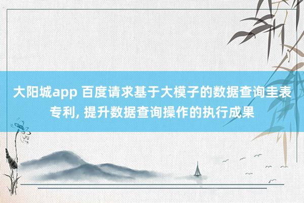 大阳城app 百度请求基于大模子的数据查询圭表专利， 提升数据查询操作的执行成果
