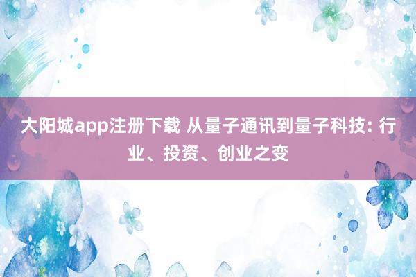 大阳城app注册下载 从量子通讯到量子科技: 行业、投资、创业之变