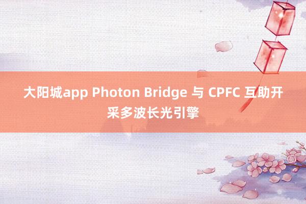大阳城app Photon Bridge 与 CPFC 互助开采多波长光引擎