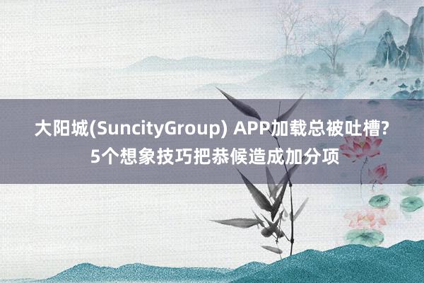 大阳城(SuncityGroup) APP加载总被吐槽? 5个想象技巧把恭候造成加分项
