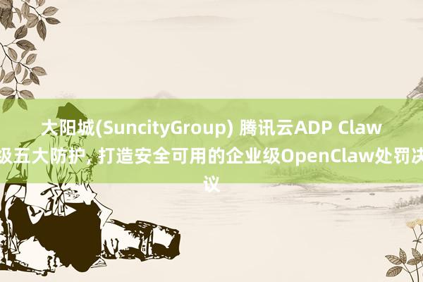 大阳城(SuncityGroup) 腾讯云ADP Claw升级五大防护， 打造安全可用的企业级OpenClaw处罚决议