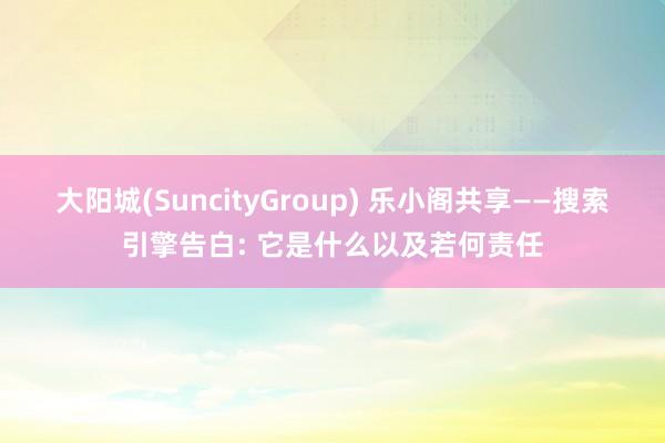 大阳城(SuncityGroup) 乐小阁共享——搜索引擎告白: 它是什么以及若何责任