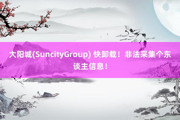 大阳城(SuncityGroup) 快卸载！非法采集个东谈主信息！