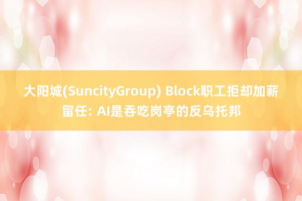 大阳城(SuncityGroup) Block职工拒却加薪留任: AI是吞吃岗亭的反乌托邦