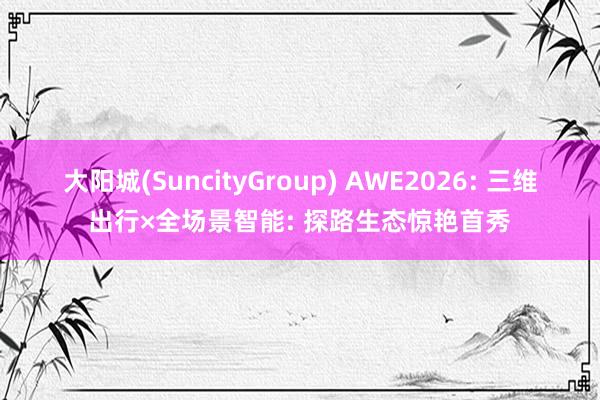 大阳城(SuncityGroup) AWE2026: 三维出行×全场景智能: 探路生态惊艳首秀