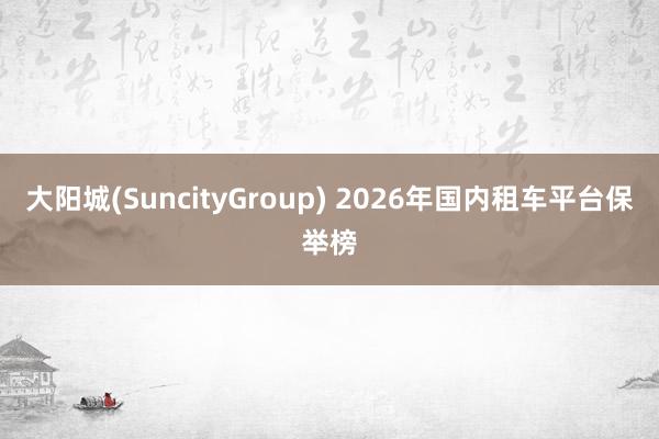 大阳城(SuncityGroup) 2026年国内租车平台保举榜