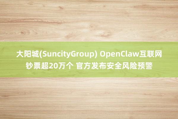 大阳城(SuncityGroup) OpenClaw互联网钞票超20万个 官方发布安全风险预警