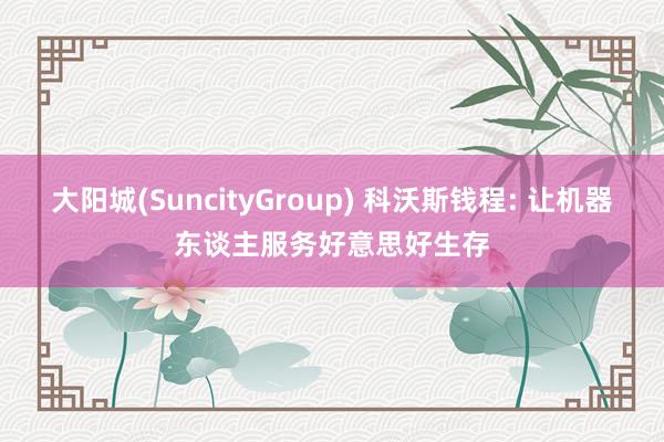 大阳城(SuncityGroup) 科沃斯钱程: 让机器东谈主服务好意思好生存