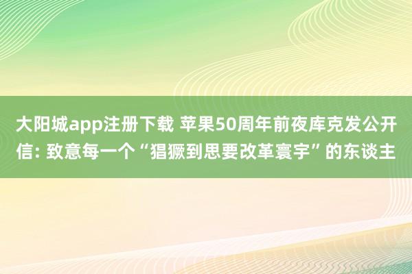 大阳城app注册下载 苹果50周年前夜库克发公开信: 致意每一个“猖獗到思要改革寰宇”的东谈主