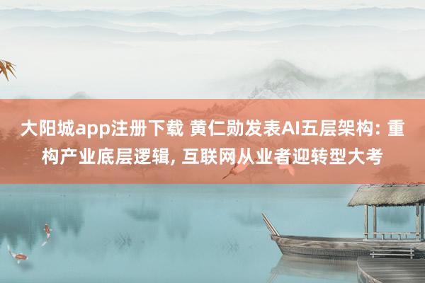 大阳城app注册下载 黄仁勋发表AI五层架构: 重构产业底层逻辑， 互联网从业者迎转型大考