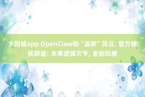大阳城app OpenClaw陷“盗刷”风云， 官方硬核辟谣: 本事逻辑欠亨， 老到玩梗