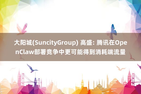 大阳城(SuncityGroup) 高盛: 腾讯在OpenClaw部署竞争中更可能得到消耗端流量