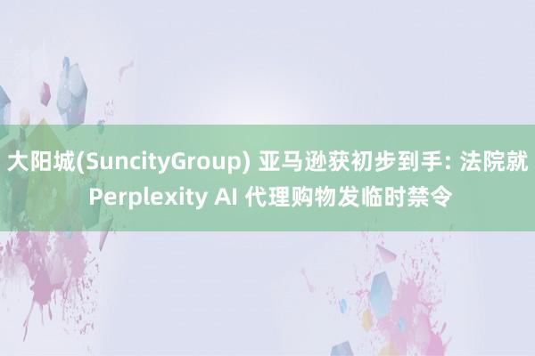 大阳城(SuncityGroup) 亚马逊获初步到手: 法院就 Perplexity AI 代理购物发临时禁令