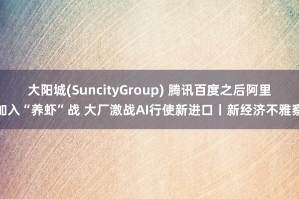 大阳城(SuncityGroup) 腾讯百度之后阿里加入“养虾”战 大厂激战AI行使新进口丨新经济不雅察