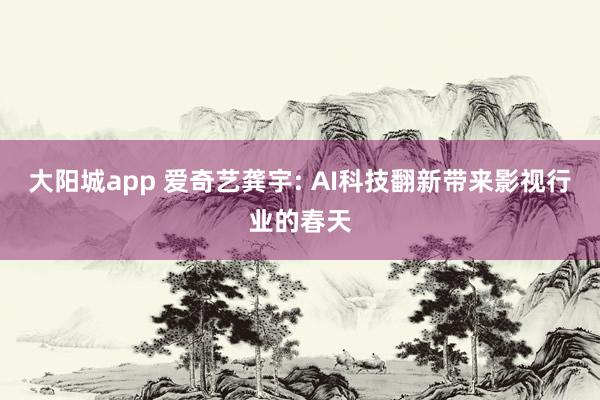 大阳城app 爱奇艺龚宇: AI科技翻新带来影视行业的春天