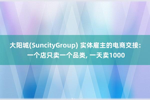 大阳城(SuncityGroup) 实体雇主的电商交接: 一个店只卖一个品类， 一天卖1000