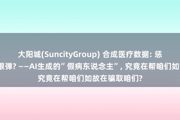 大阳城(SuncityGroup) 合成医疗数据: 惩办阴事问题的银弹? ——AI生成的”假病东说念主”， 究竟在帮咱们如故在骗取咱们?
