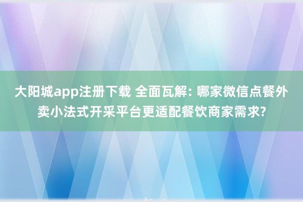 大阳城app注册下载 全面瓦解: 哪家微信点餐外卖小法式开采平台更适配餐饮商家需求?