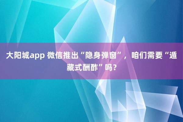 大阳城app 微信推出“隐身弹窗”，咱们需要“遁藏式酬酢”吗？