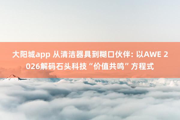 大阳城app 从清洁器具到糊口伙伴: 以AWE 2026解码石头科技“价值共鸣”方程式