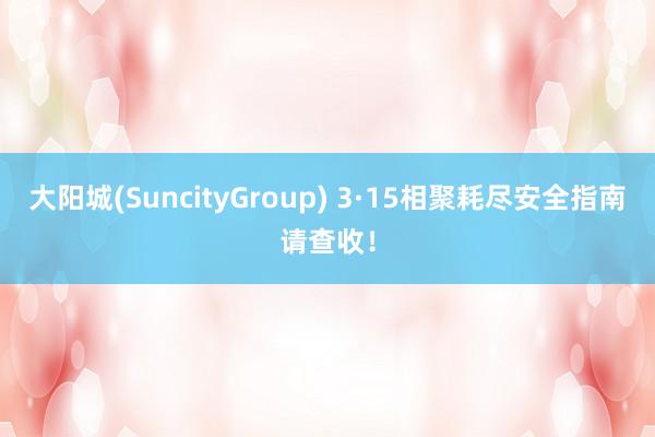 大阳城(SuncityGroup) 3·15相聚耗尽安全指南请查收！