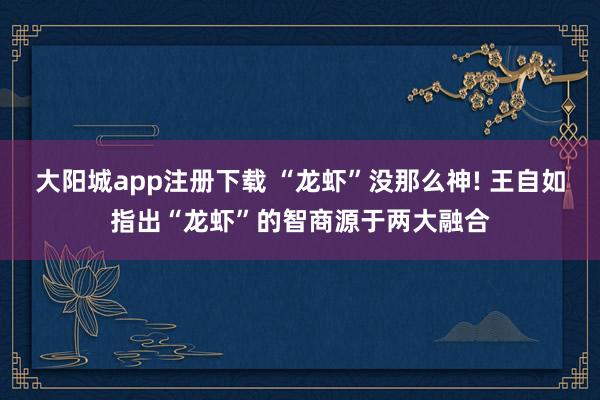 大阳城app注册下载 “龙虾”没那么神! 王自如指出“龙虾”的智商源于两大融合