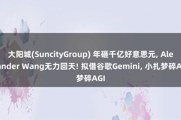大阳城(SuncityGroup) 年砸千亿好意思元， Alexander Wang无力回天! 拟借谷歌Gemini， 小扎梦碎AGI