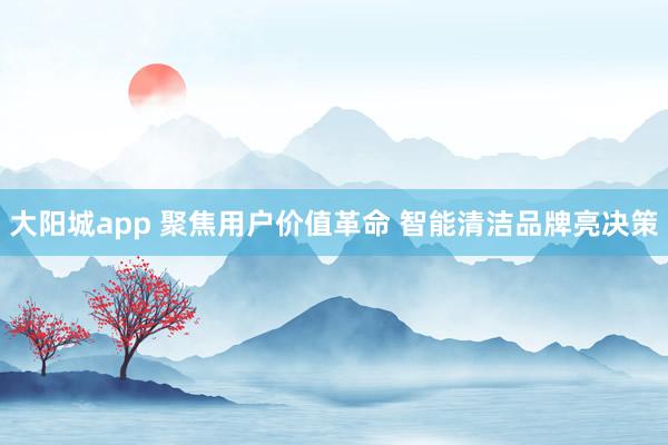 大阳城app 聚焦用户价值革命 智能清洁品牌亮决策
