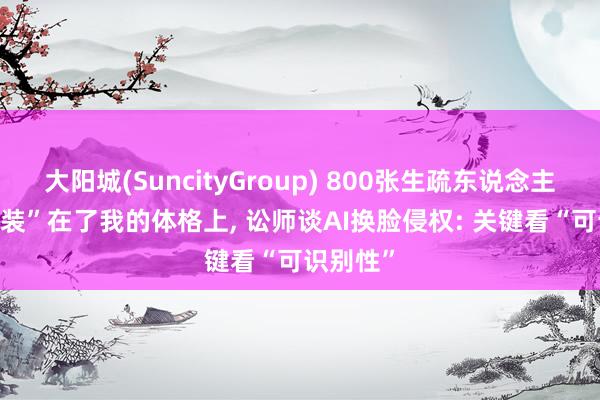 大阳城(SuncityGroup) 800张生疏东说念主的脸， “装”在了我的体格上， 讼师谈AI换脸侵权: 关键看“可识别性”