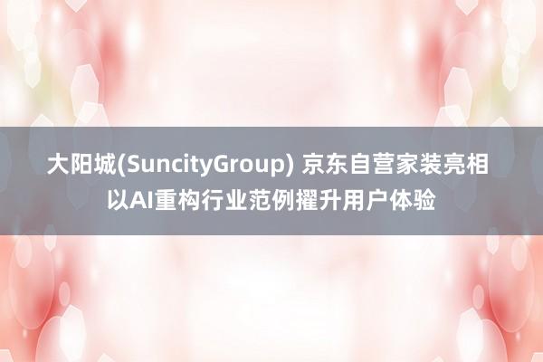 大阳城(SuncityGroup) 京东自营家装亮相 以AI重构行业范例擢升用户体验